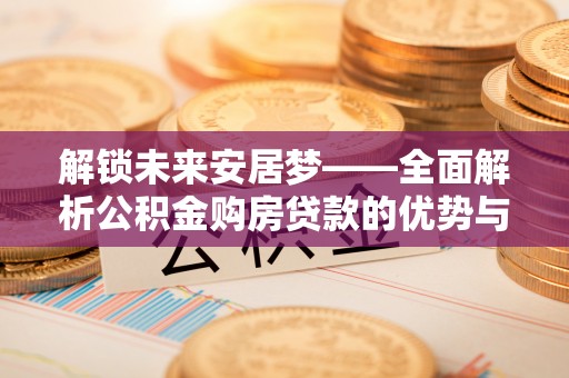 乾县解锁未来安居梦——全面解析公积金购房贷款的优势与策略