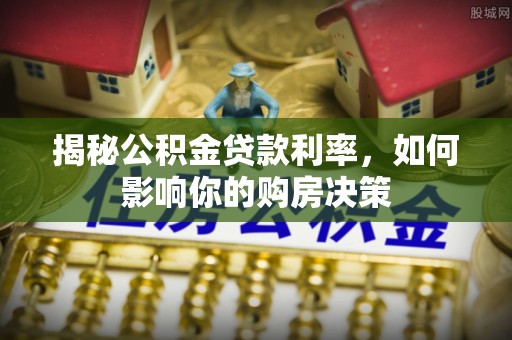 乾县揭秘公积金贷款利率，如何影响你的购房决策