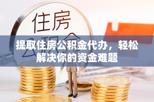 乾县提取住房公积金代办，轻松解决你的资金难题