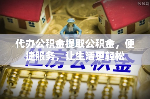 乾县代办公积金提取公积金，便捷服务，让生活更轻松