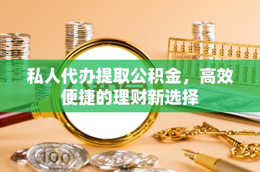 乾县私人代办提取公积金，高效便捷的理财新选择