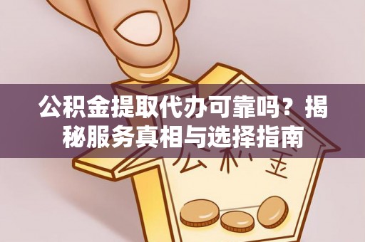 乾县公积金提取代办可靠吗？揭秘服务真相与选择指南
