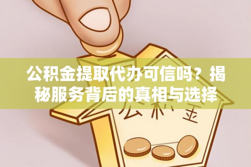乾县公积金提取代办可信吗？揭秘服务背后的真相与选择