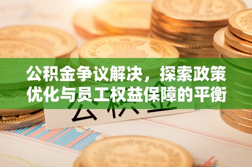 乾县公积金争议解决，探索政策优化与员工权益保障的平衡点