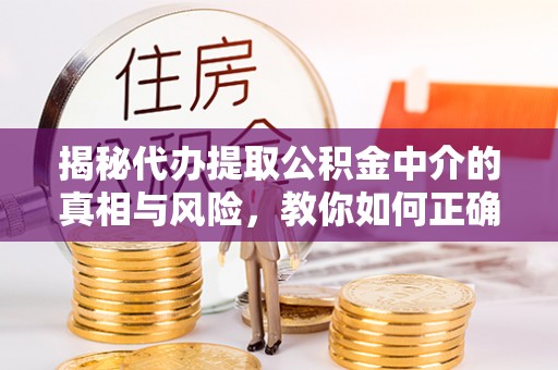 乾县揭秘代办提取公积金中介的真相与风险，教你如何正确操作