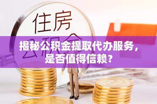 乾县揭秘公积金提取代办服务，是否值得信赖？