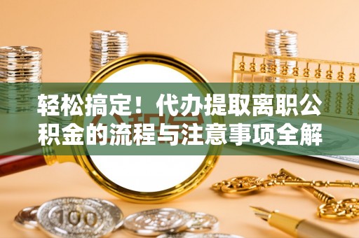 乾县轻松搞定！代办提取离职公积金的流程与注意事项全解析