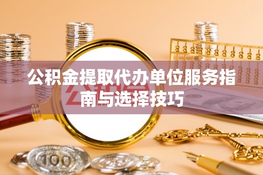 乾县公积金提取代办单位服务指南与选择技巧