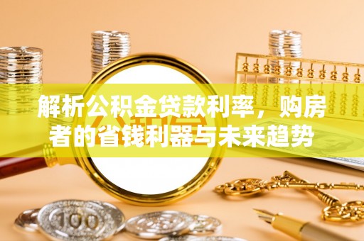 乾县解析公积金贷款利率，购房者的省钱利器与未来趋势