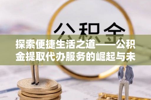 乾县探索便捷生活之道——公积金提取代办服务的崛起与未来