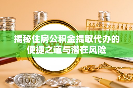 乾县揭秘住房公积金提取代办的便捷之道与潜在风险