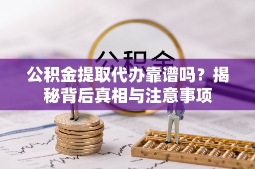 乾县公积金提取代办靠谱吗？揭秘背后真相与注意事项