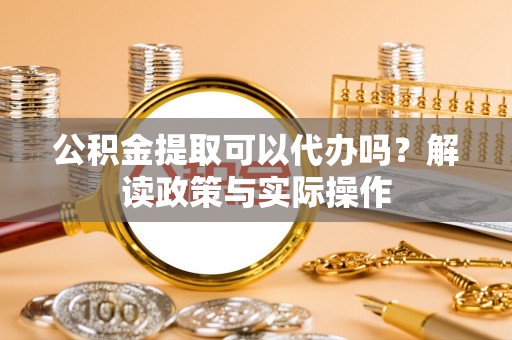 乾县公积金提取可以代办吗？解读政策与实际操作