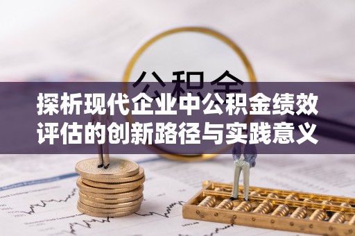 乾县探析现代企业中公积金绩效评估的创新路径与实践意义