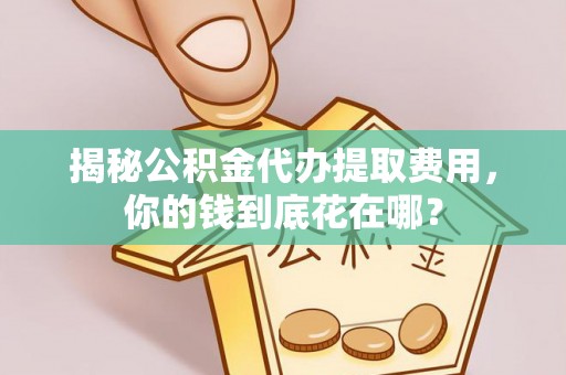 乾县揭秘公积金代办提取费用，你的钱到底花在哪？