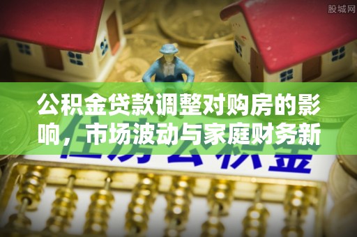 乾县公积金贷款调整对购房的影响，市场波动与家庭财务新趋势