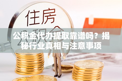 乾县公积金代办提取靠谱吗？揭秘行业真相与注意事项