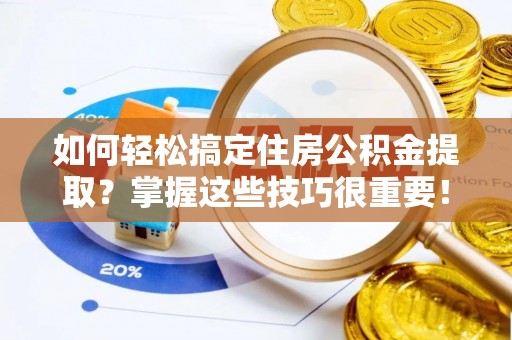 乾县如何轻松搞定住房公积金提取？掌握这些技巧很重要！
