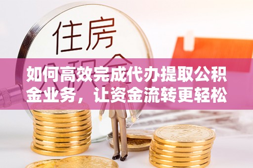 乾县如何高效完成代办提取公积金业务，让资金流转更轻松