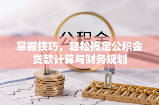 乾县掌握技巧，轻松搞定公积金贷款计算与财务规划