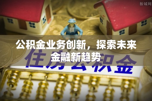 乾县公积金业务创新，探索未来金融新趋势