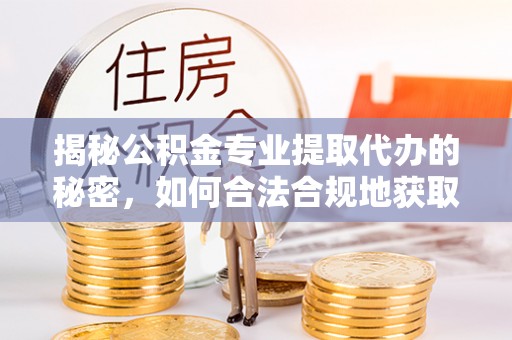乾县揭秘公积金专业提取代办的秘密，如何合法合规地获取你的住房基金？