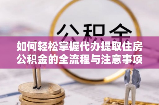 乾县如何轻松掌握代办提取住房公积金的全流程与注意事项