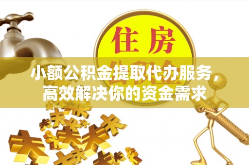 乾县小额公积金提取代办服务，高效解决你的资金需求