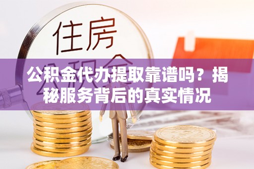 乾县公积金代办提取靠谱吗？揭秘服务背后的真实情况