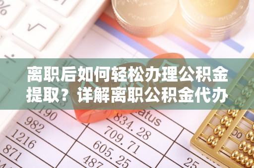 乾县离职后如何轻松办理公积金提取？详解离职公积金代办提取流程