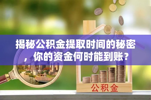 乾县揭秘公积金提取时间的秘密，你的资金何时能到账？