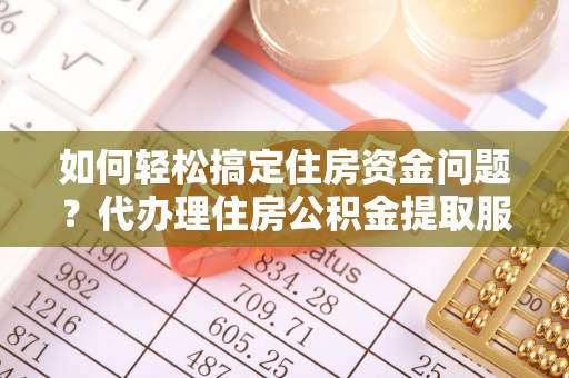 乾县如何轻松搞定住房资金问题？代办理住房公积金提取服务全解析