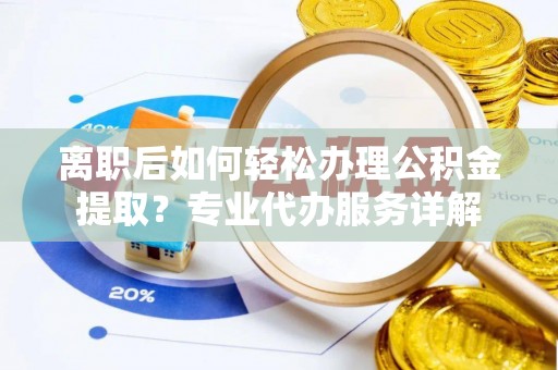 乾县离职后如何轻松办理公积金提取？专业代办服务详解