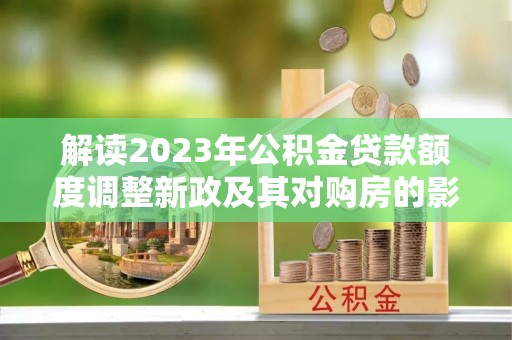 乾县解读2023年公积金贷款额度调整新政及其对购房的影响