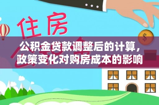 乾县公积金贷款调整后的计算，政策变化对购房成本的影响与应对策略