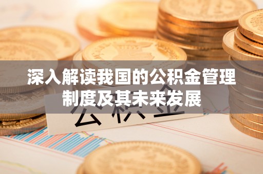 乾县深入解读我国的公积金管理制度及其未来发展