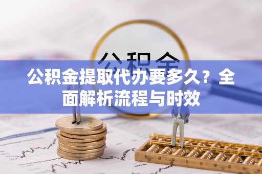 乾县公积金提取代办要多久？全面解析流程与时效