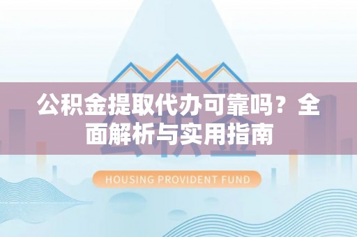 乾县公积金提取代办可靠吗？全面解析与实用指南