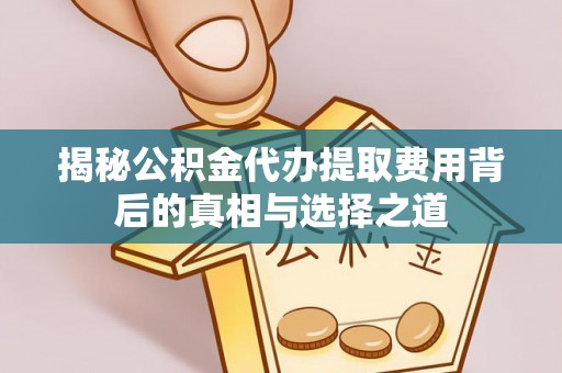 乾县揭秘公积金代办提取费用背后的真相与选择之道