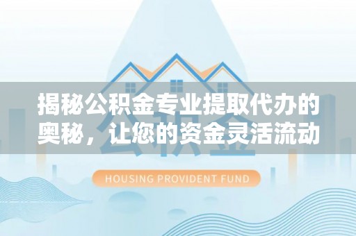 乾县揭秘公积金专业提取代办的奥秘，让您的资金灵活流动