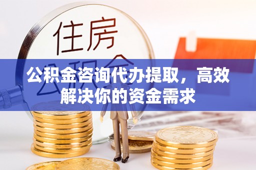 乾县公积金咨询代办提取，高效解决你的资金需求