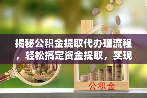 乾县揭秘公积金提取代办理流程，轻松搞定资金提取，实现财务自由