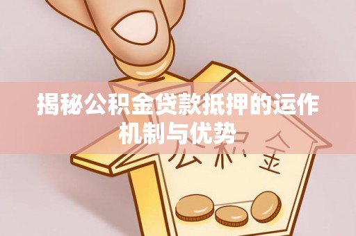 乾县揭秘公积金贷款抵押的运作机制与优势