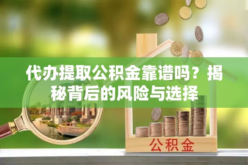乾县代办提取公积金靠谱吗？揭秘背后的风险与选择