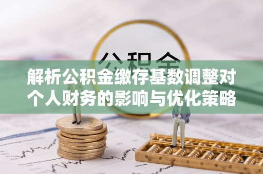 乾县解析公积金缴存基数调整对个人财务的影响与优化策略