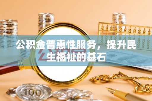 乾县公积金普惠性服务，提升民生福祉的基石