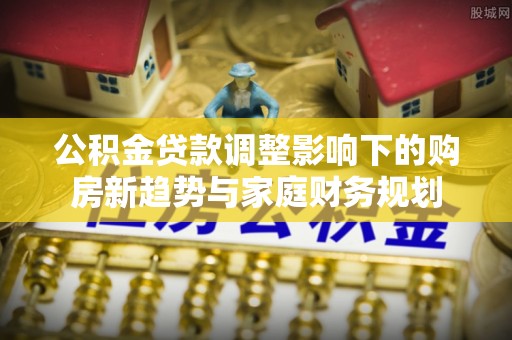 乾县公积金贷款调整影响下的购房新趋势与家庭财务规划