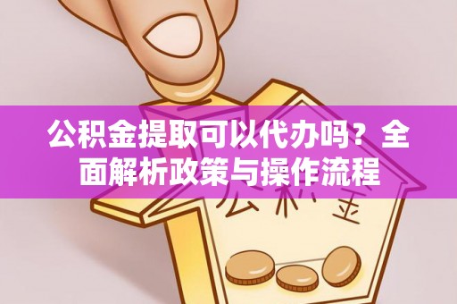 乾县公积金提取可以代办吗？全面解析政策与操作流程