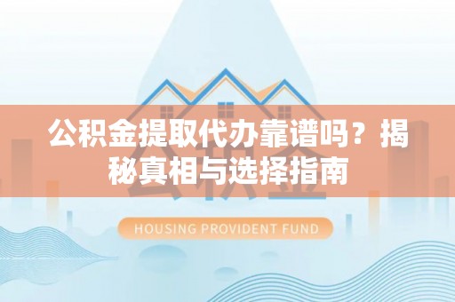 乾县公积金提取代办靠谱吗？揭秘真相与选择指南