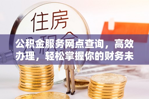 乾县公积金服务网点查询，高效办理，轻松掌握你的财务未来